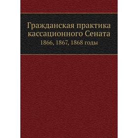 

Гражданская практика кассационного Сената 1866, 1867, 1868 годы