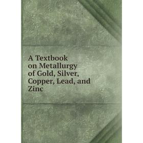 

Книга A Textbook on Metallurgy of Gold, Silver, Copper, Lead, and Zinc