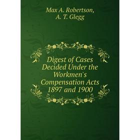 

Книга Digest of Cases Decided Under the Workmen's Compensation Acts 1897 and 1900