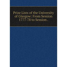 

Книга Prize Lists of the University of Glasgow: From Session 1777-78 to Session.