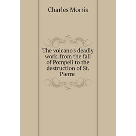 

Книга The volcano's deadly work, from the fall of Pompeii to the destruction of St. Pierre