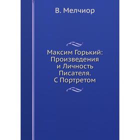 

Максим Горький: Произведения и Личность Писателя. С Портретом