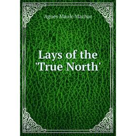 

Книга Lays of the 'True North'