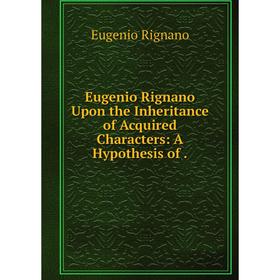 

Книга Eugenio Rignano Upon the Inheritance of Acquired Characters: A Hypothesis of.