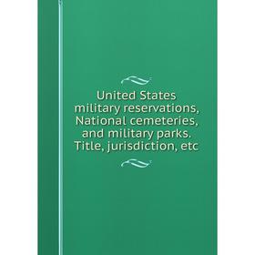 

Книга United States military reservations, National cemeteries, and military parks. Title, jurisdiction, etc