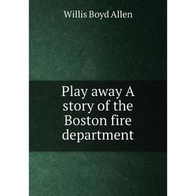 

Книга Play away A story of the Boston fire department