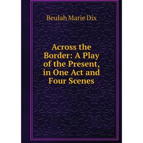 

Книга Across the Border: A Play of the Present, in One Act and Four Scenes