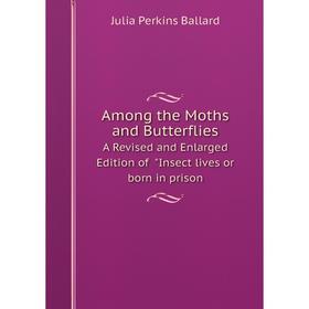 

Книга Among the Moths and Butterflies A Revised and Enlarged Edition of Insect lives or born in prison