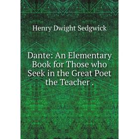

Книга Dante: An Elementary Book for Those who Seek in the Great Poet the Teacher.