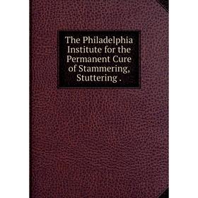 

Книга The Philadelphia Institute for the Permanent Cure of Stammering, Stuttering.