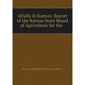 

Книга Alfalfa in Kansas: Report of the Kansas State Board of Agriculture for the.