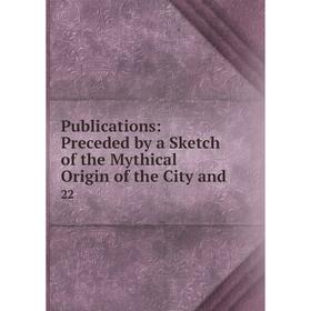 

Книга Publications: Preceded by a Sketch of the Mythical Origin of the City and. 22