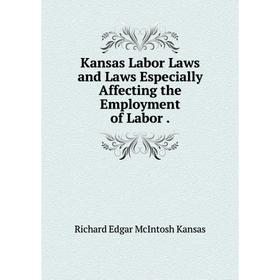 

Книга Kansas Labor Laws and Laws Especially Affecting the Employment of Labor.