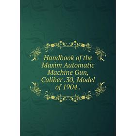 

Книга Handbook of the Maxim Automatic Machine Gun, Caliber. 30, Model of 1904.