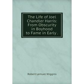 

Книга The Life of Joel Chandler Harris: From Obscurity in Boyhood to Fame in Early.