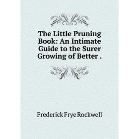 

Книга The Little Pruning Book: An Intimate Guide to the Surer Growing of Better.