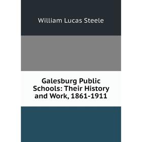 

Книга Galesburg Public Schools: Their History and Work, 1861-1911