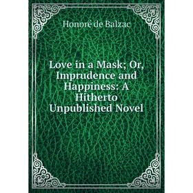 

Книга Love in a Mask; Or, Imprudence and Happiness: A Hitherto Unpublished Novel
