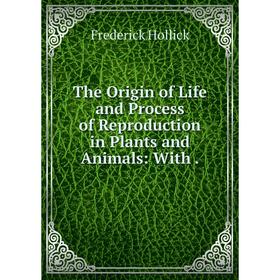 

Книга The Origin of Life and Process of Reproduction in Plants and Animals: With.