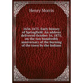

Книга 1636-1675. Early history of Springfield. An address delivered October 16, 1875, on the two hundredth anniversary of the burning of the town by t
