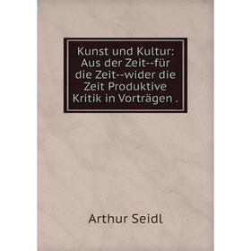 

Книга Kunst und Kultur: Aus der Zeit — für die Zeit — wider die Zeit Produktive Kritik in Vorträgen.