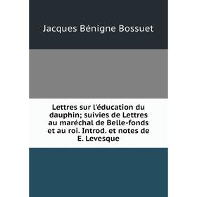 

Книга Lettres sur l'éducation du dauphin; suivies de Lettres au maréchal de Belle-fonds et au roi Introd et notes de E Levesque