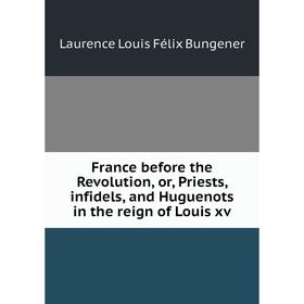 

Книга France before the Revolution, or, Priests, infidels, and Huguenots in the reign of Louis xv