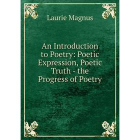 

Книга An Introduction to Poetry: Poetic Expression, Poetic Truth - the Progress of Poetry