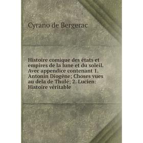 

Книга Histoire comique des états et empires de la lune et du soleil. Avec appendice contenant 1. Antonin Diogène; Choses vues au dela de Thulé; 2. Luc