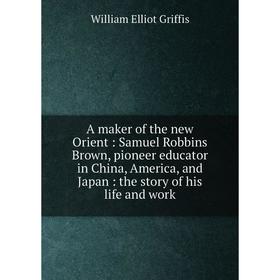 

Книга A maker of the new Orient: Samuel Robbins Brown, pioneer educator in China, America, and Japan: the story of his life and work