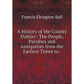 

Книга A History of the County Dublin:: The People, Parishes and Antiquities from the Earliest Times to.