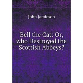 

Книга Bell the Cat: Or, who Destroyed the Scottish Abbeys