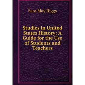 

Книга Studies in United States History: A Guide for the Use of Students and Teachers