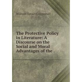 

Книга The Protective Policy in Literature: A Discourse on the Social and Moral Advantages of the.