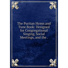 

Книга The Puritan Hymn and Tune Book: Designed for Congregational Singing, Social Meetings, and the.