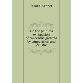 

Книга On the painless extirpation of cancerous growths by congelation and caustic