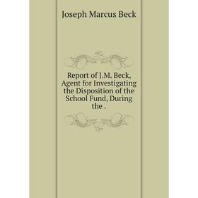

Книга Report of J. M. Beck, Agent for Investigating the Disposition of the School Fund, During the.