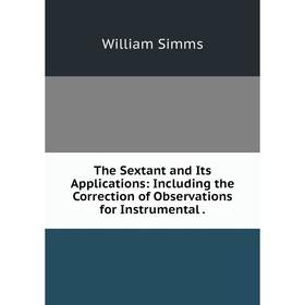 

Книга The Sextant and Its Applications: Including the Correction of Observations for Instrumental.