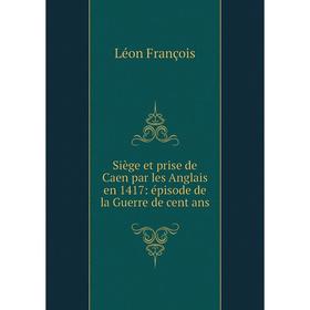 

Книга Siège et prise de Caen par les Anglais en 1417: épisode de la Guerre de cent ans