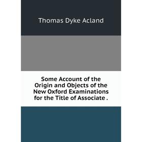 

Книга Some Account of the Origin and Objects of the New Oxford Examinations for the Title of Associate.