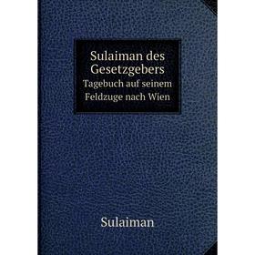 

Книга Sulaiman des Gesetzgebers Tagebuch auf seinem Feldzuge nach Wien