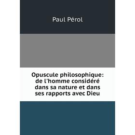 

Книга Opuscule philosophique: de l'homme considéré dans sa nature et dans ses rapports avec Dieu