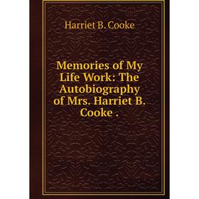 

Книга Memories of My Life Work: The Autobiography of Mrs Harriet B Cooke