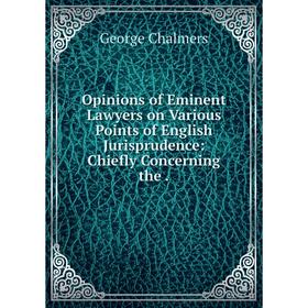 

Книга Opinions of Eminent Lawyers on Various Points of English Jurisprudence: Chiefly Concerning