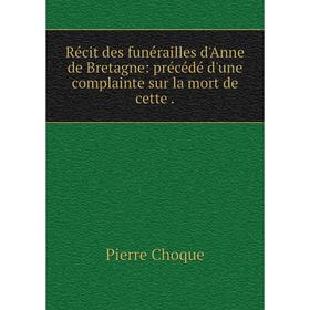 

Книга Récit des funérailles d'Anne de Bretagne: précédé d'une complainte sur la mort de cette.