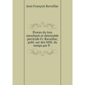 

Книга Proces du tres meschant et detestable parricide Fr. Ravaillac, publ. sur des MSS. du temps par P.
