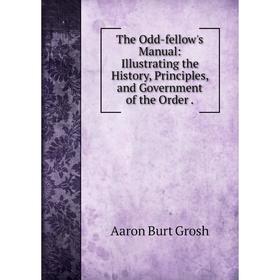 

Книга The Odd-fellow's Manual: Illustrating the History, Principles, and Government of the Order.