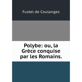 

Книга Polybe: ou, la Grèce conquise par les Romains.