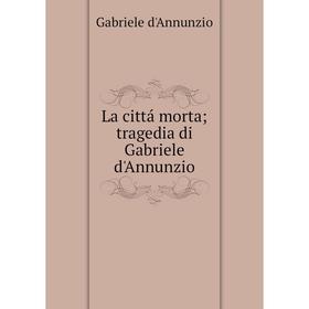 

Книга La cittá mortatragedia di Gabriele d'Annunzio