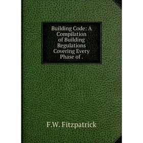 

Книга Building Code: A Compilation of Building Regulations Covering Every Phase of.